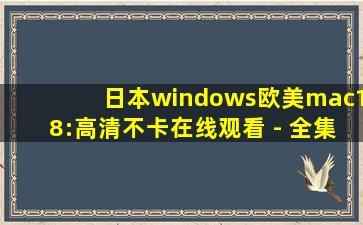 日本windows欧美mac18:高清不卡在线观看 - 全集剧情